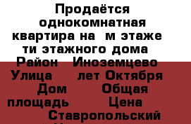 Продаётся однокомнатная квартира на 5м этаже, 5ти этажного дома. › Район ­ Иноземцево › Улица ­ 50лет Октября › Дом ­ 9 › Общая площадь ­ 16 › Цена ­ 850 000 - Ставропольский край Недвижимость » Квартиры продажа   . Ставропольский край